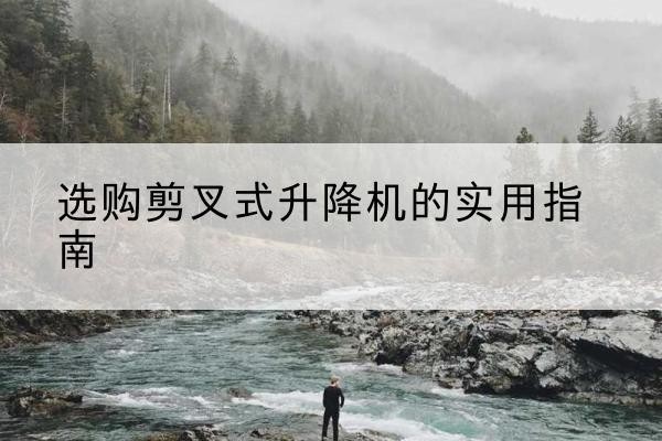 谷城剪叉式升降机怎么选-选购剪叉式升降机的实用指南