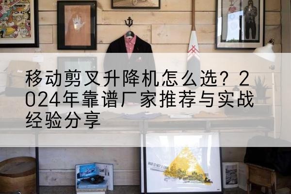 谷城升降平台厂家推荐-移动剪叉升降机怎么选?2024年靠谱厂家推荐与实战经验分享