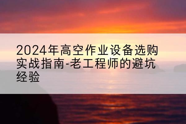 谷城高空作业升降机厂家推荐-2024年高空作业设备选购实战指南-老工程师的避坑经验