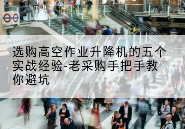 谷城高空作业升降机厂家-选购高空作业升降机的五个实战经验-老采购手把手教你避坑