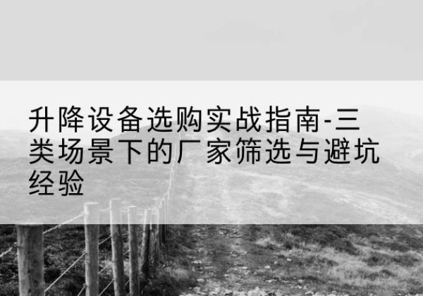 谷城移动式升降机厂家推荐-升降设备选购实战指南-三类场景下的厂家筛选与避坑经验