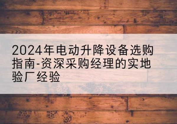 谷城电动剪叉升降平台厂家-2024年电动升降设备选购指南-资深采购经理的实地验厂经验