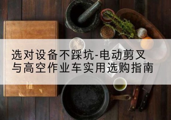谷城电动剪叉升降平台怎么选-选对设备不踩坑-电动剪叉与高空作业车实用选购指南