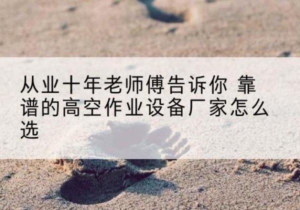 谷城高空作业升降机厂家推荐-从业十年老师傅告诉你 靠谱的高空作业设备厂家怎么选