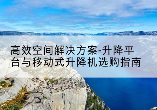 谷城升降平台厂家-*空间解决方案-升降平台与移动式升降机选购指南