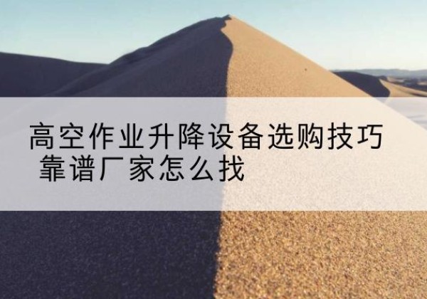 谷城电动升降平台厂家推荐-高空作业升降设备选购技巧 靠谱厂家怎么找
