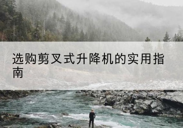 谷城剪叉式升降机怎么选-选购剪叉式升降机的实用指南
